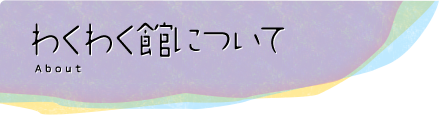 わくわく館にについて